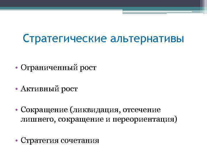 Стратегические альтернативы • Ограниченный рост • Активный рост • Сокращение (ликвидация, отсечение лишнего, сокращение