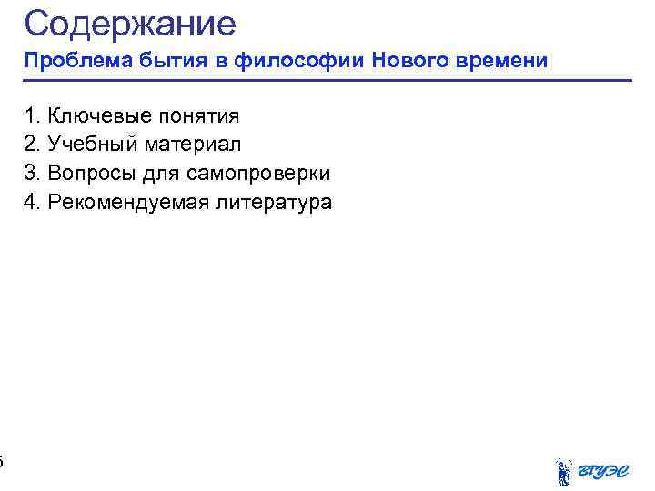 5 Содержание Проблема бытия в философии Нового времени 1. Ключевые понятия 2. Учебный материал