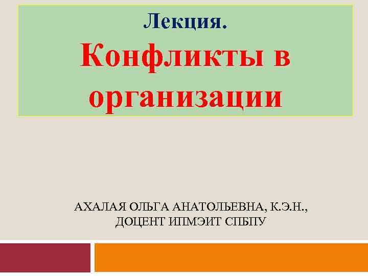 Лекция. Конфликты в организации АХАЛАЯ ОЛЬГА АНАТОЛЬЕВНА, К. Э. Н. , ДОЦЕНТ ИПМЭИТ СПБПУ
