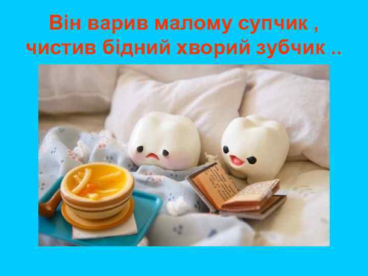Він варив малому супчик , чистив бідний хворий зубчик. . 
