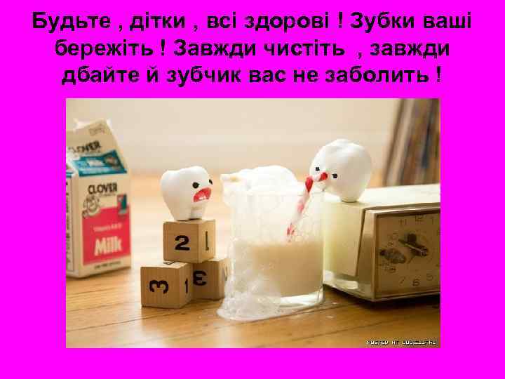 Будьте , дітки , всі здорові ! Зубки ваші бережіть ! Завжди чистіть ,