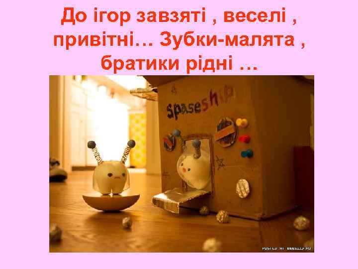 До ігор завзяті , веселі , привітні… Зубки-малята , братики рідні … 