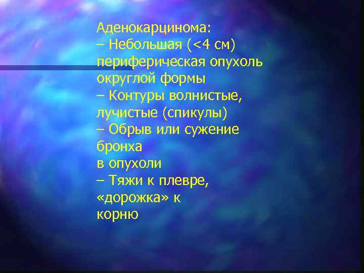 Аденокарцинома: – Небольшая (<4 см) периферическая опухоль округлой формы – Контуры волнистые, лучистые (спикулы)