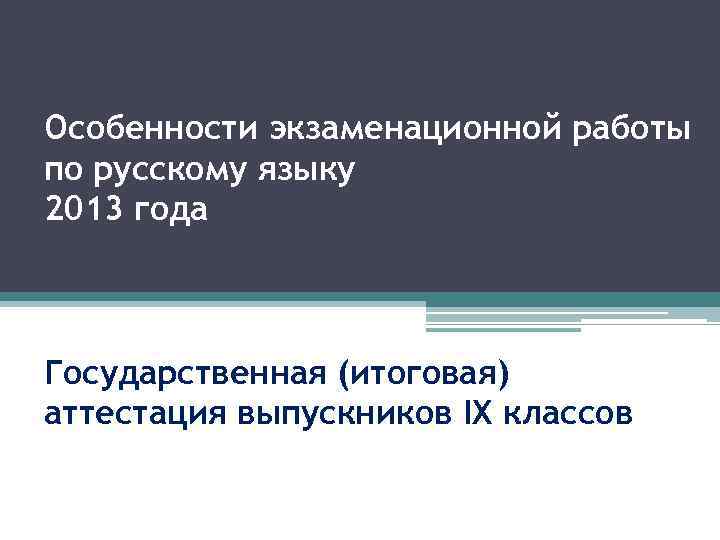 Особенности экзаменационной работы по русскому языку 2013 года Государственная (итоговая) аттестация выпускников IX классов