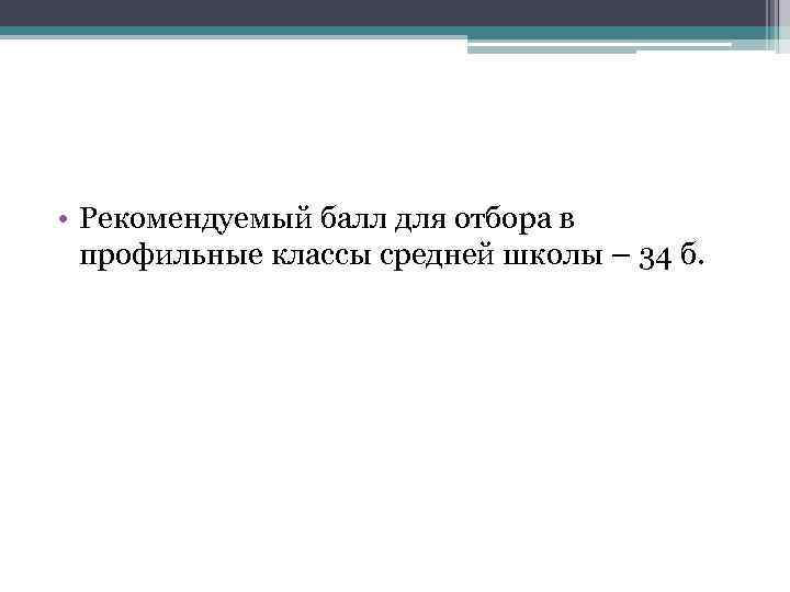  • Рекомендуемый балл для отбора в профильные классы средней школы – 34 б.