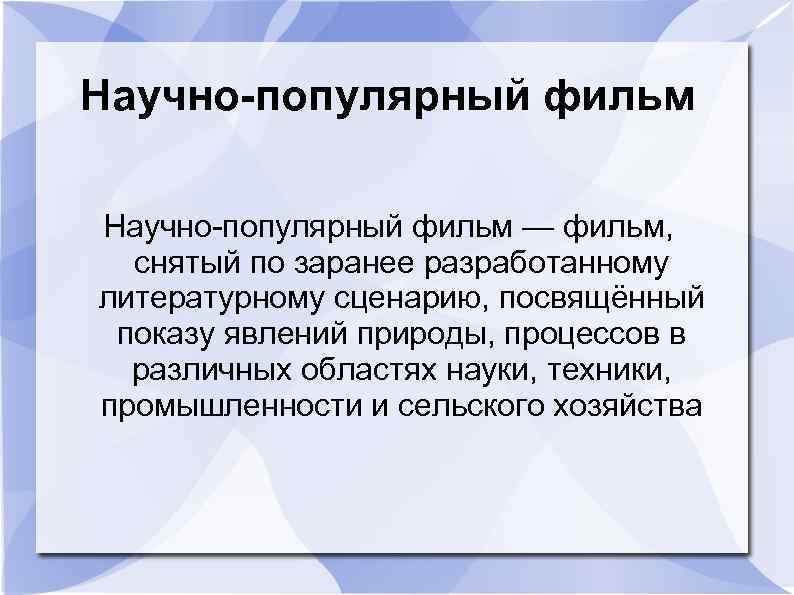 Научно-популярный фильм — фильм, снятый по заранее разработанному литературному сценарию, посвящённый показу явлений природы,