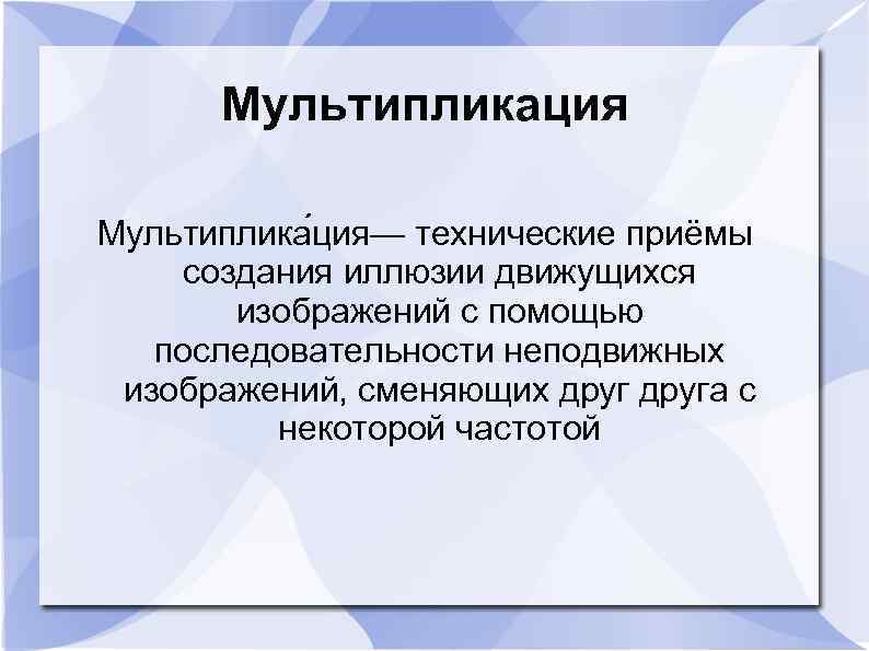 Мультипликация Мультиплика ция— технические приёмы создания иллюзии движущихся изображений с помощью последовательности неподвижных изображений,
