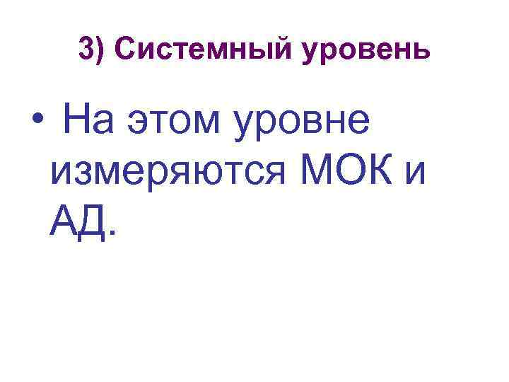 3) Системный уровень • На этом уровне измеряются МОК и АД. 