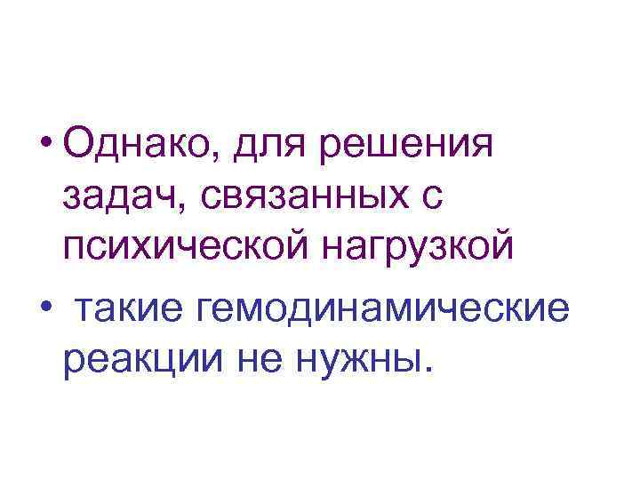  • Однако, для решения задач, связанных с психической нагрузкой • такие гемодинамические реакции