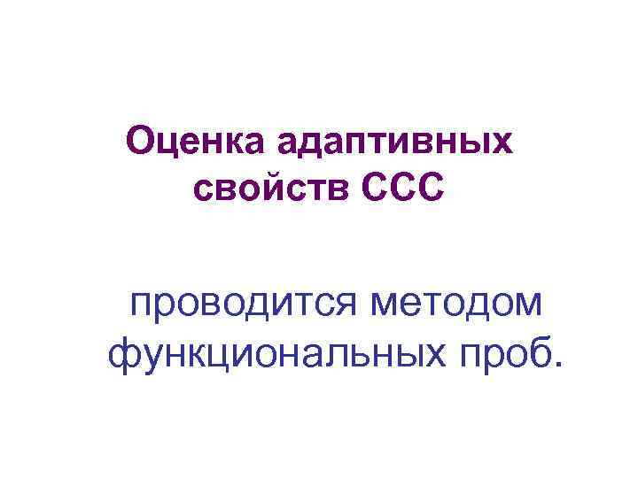 Оценка адаптивных свойств ССС проводится методом функциональных проб. 