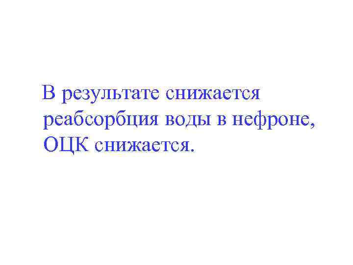 В результате снижается реабсорбция воды в нефроне, ОЦК снижается. 