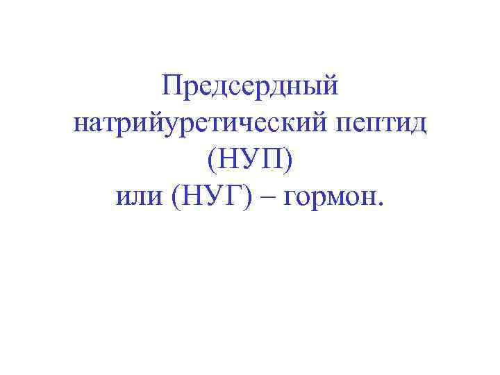 Предсердный натрийуретический пептид (НУП) или (НУГ) – гормон. 