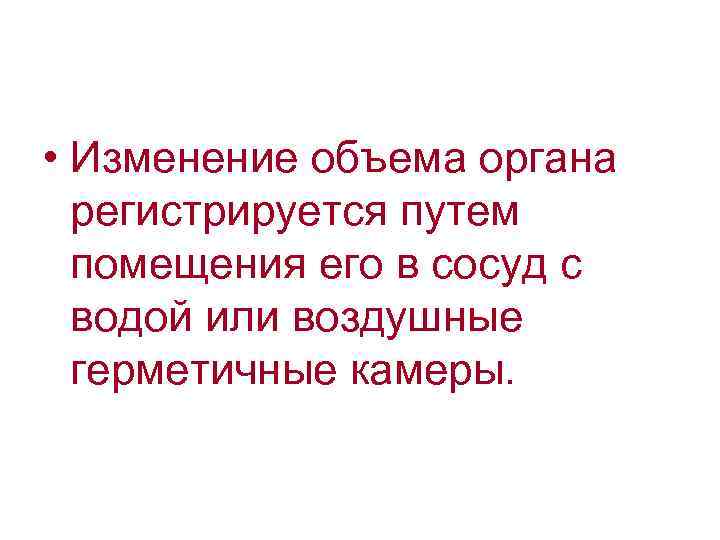  • Изменение объема органа регистрируется путем помещения его в сосуд с водой или
