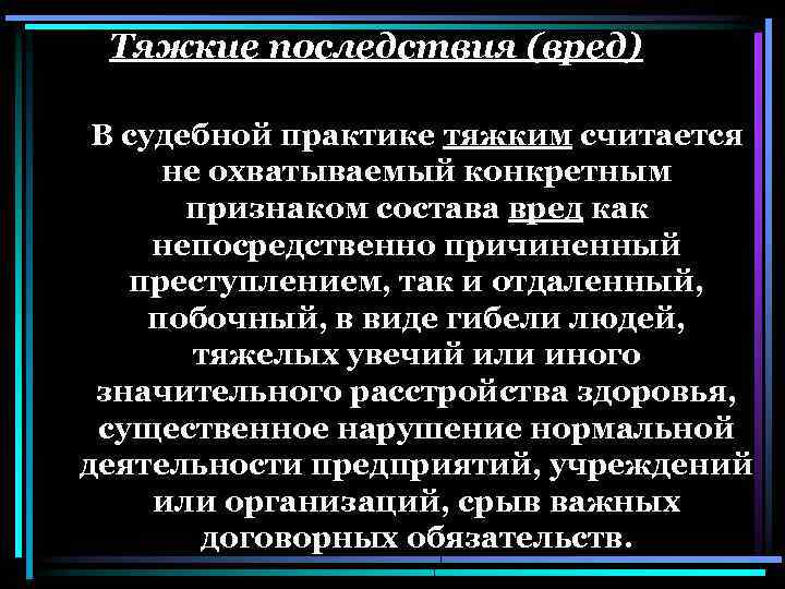 Тяжкие последствия (вред) В судебной практике тяжким считается не охватываемый конкретным признаком состава вред