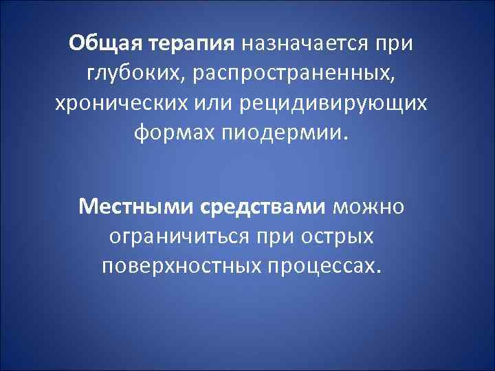 Общая терапия назначается при глубоких, распространенных, хронических или рецидивирующих формах пиодермии. Местными средствами можно