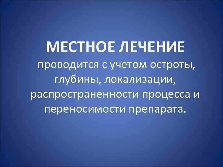 МЕСТНОЕ ЛЕЧЕНИЕ проводится с учетом остроты, глубины, локализации, распространенности процесса и переносимости препарата. 