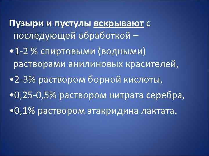 Пузыри и пустулы вскрывают с последующей обработкой – • 1 -2 % спиртовыми (водными)