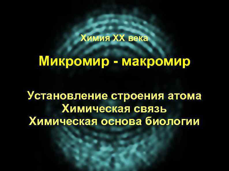 Химия ХХ века Микромир - макромир Установление строения атома Химическая связь Химическая основа биологии