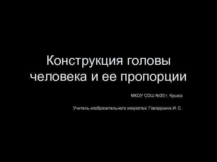 Конструкция головы человека и ее пропорции МКОУ СОШ № 20 г. Кушва Учитель изобразительного