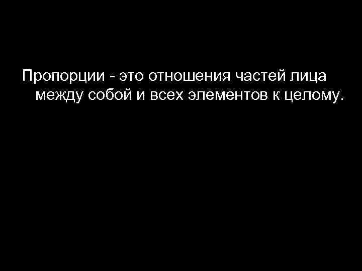 Пропорции - это отношения частей лица между собой и всех элементов к целому. 
