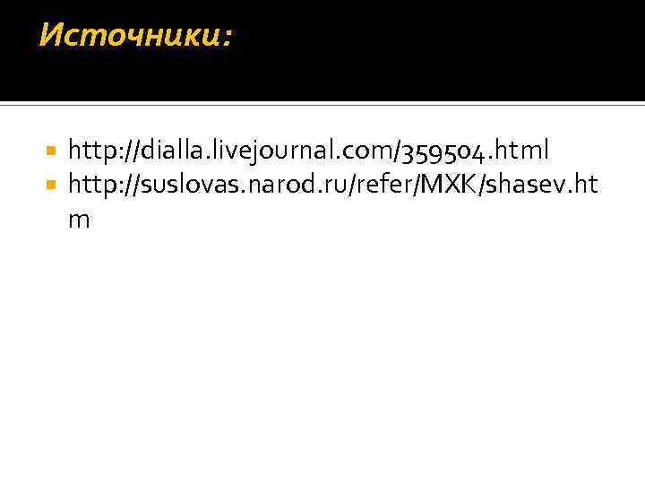 Источники: http: //dialla. livejournal. com/359504. html http: //suslovas. narod. ru/refer/MXK/shasev. ht m 