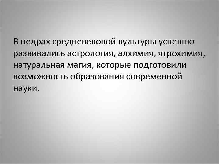 В недрах средневековой культуры успешно развивались астрология, алхимия, ятрохимия, натуральная магия, которые подготовили возможность