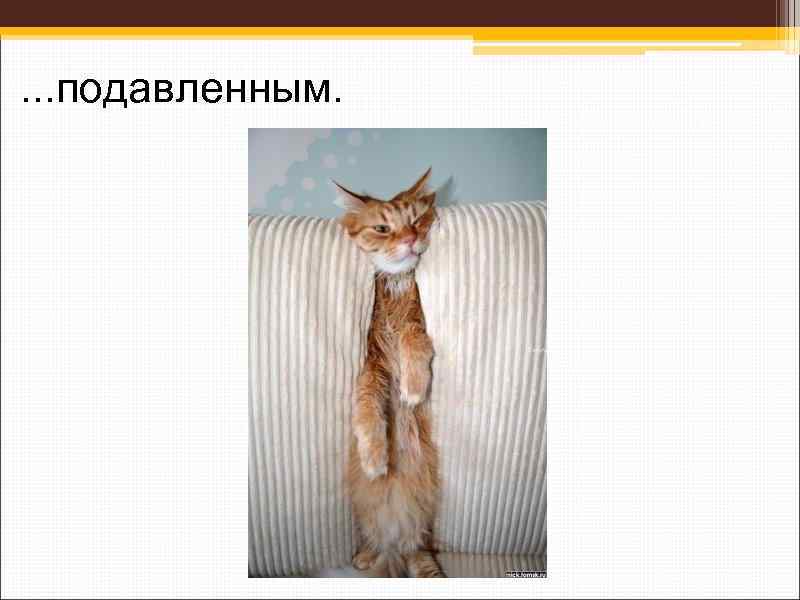 . . . подавленным. 