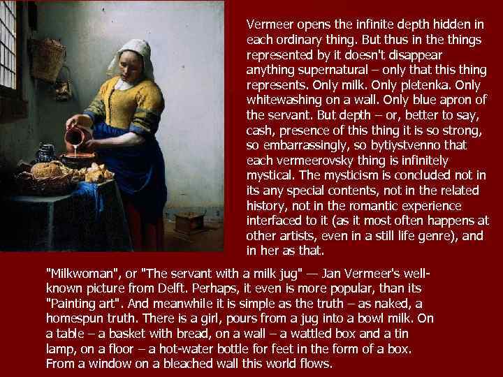 Vermeer opens the infinite depth hidden in each ordinary thing. But thus in the