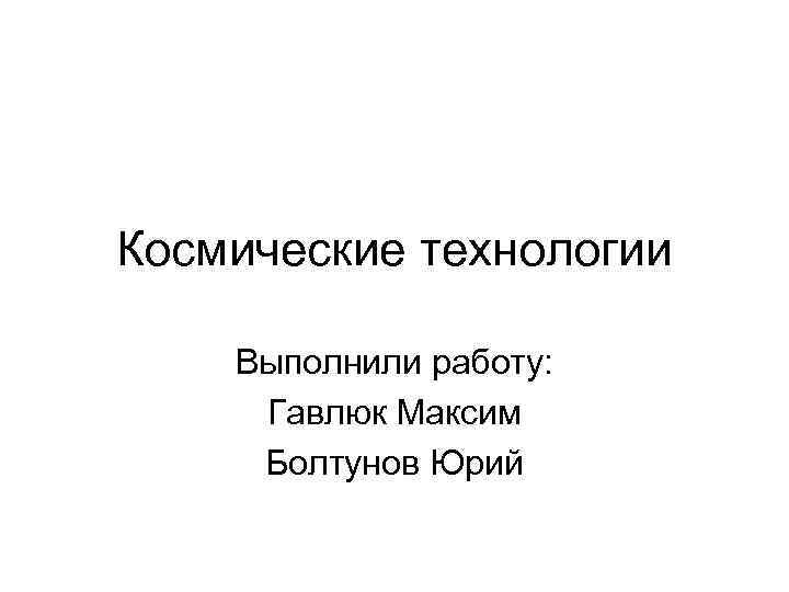 Космические технологии Выполнили работу: Гавлюк Максим Болтунов Юрий 