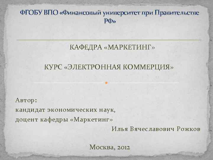 ФГОБУ ВПО «Финансовый университет при Правительстве РФ» КАФЕДРА «МАРКЕТИНГ» КУРС «ЭЛЕКТРОННАЯ КОММЕРЦИЯ» Автор: кандидат