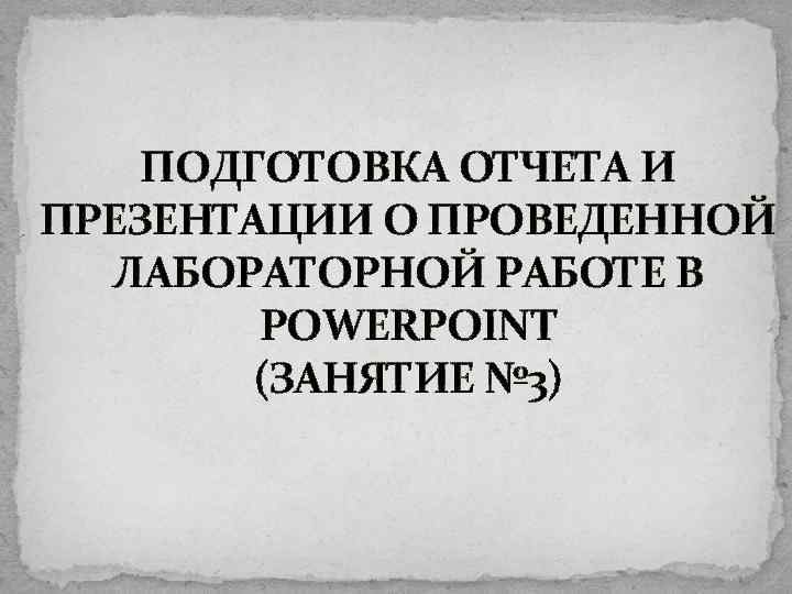 ПОДГОТОВКА ОТЧЕТА И ПРЕЗЕНТАЦИИ О ПРОВЕДЕННОЙ ЛАБОРАТОРНОЙ РАБОТЕ В POWERPOINT (ЗАНЯТИЕ № 3) 