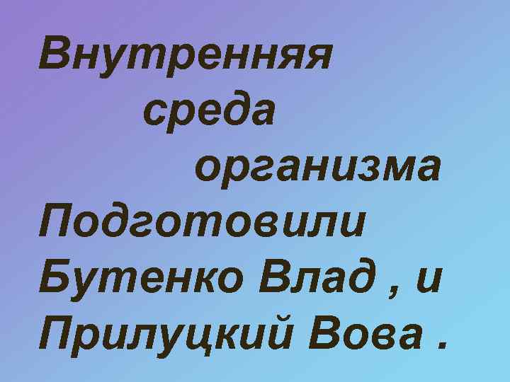 Внутренняя среда организма Подготовили Бутенко Влад , и Прилуцкий Вова. 