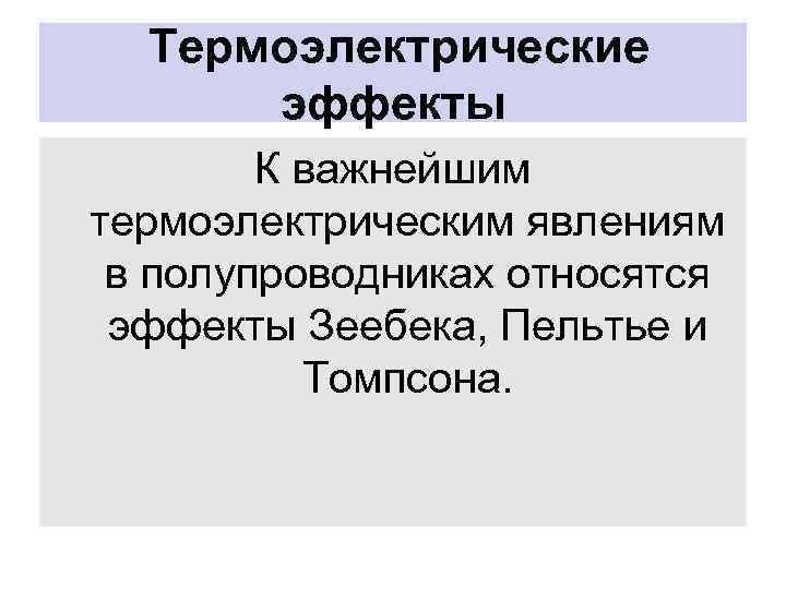 Термоэлектрические эффекты К важнейшим термоэлектрическим явлениям в полупроводниках относятся эффекты Зеебека, Пельтье и Томпсона.