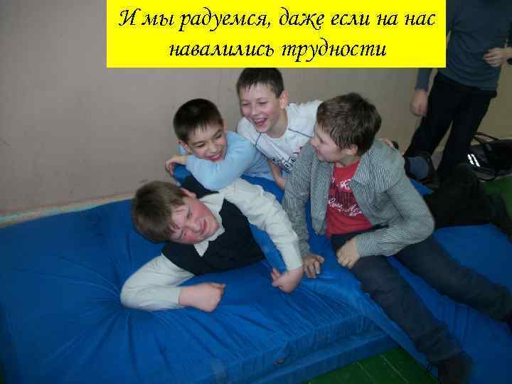 И мы радуемся, даже если на нас навалились трудности 