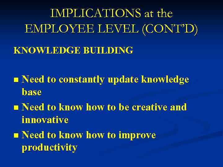 IMPLICATIONS at the EMPLOYEE LEVEL (CONT’D) KNOWLEDGE BUILDING Need to constantly update knowledge base