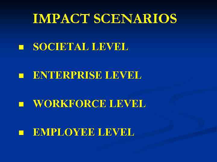 IMPACT SCENARIOS n SOCIETAL LEVEL n ENTERPRISE LEVEL n WORKFORCE LEVEL n EMPLOYEE LEVEL