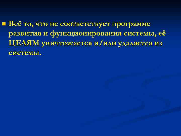 n Всё то, что не соответствует программе развития и функционирования системы, её ЦЕЛЯМ уничтожается