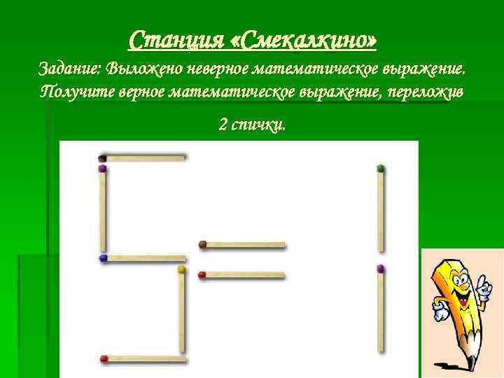 Станция «Смекалкино» Задание: Выложено неверное математическое выражение. Получите верное математическое выражение, переложив 2 спички.