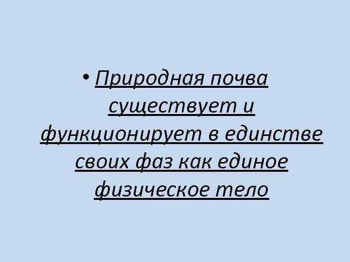 • Природная почва существует и функционирует в единстве своих фаз как единое физическое