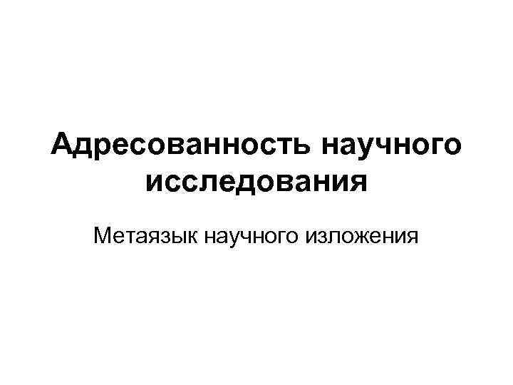 Адресованность научного исследования Метаязык научного изложения 