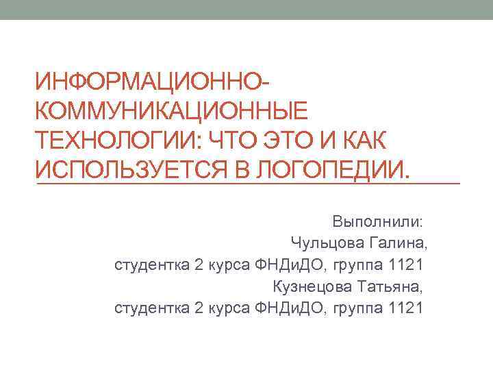 ИНФОРМАЦИОННОКОММУНИКАЦИОННЫЕ ТЕХНОЛОГИИ: ЧТО ЭТО И КАК ИСПОЛЬЗУЕТСЯ В ЛОГОПЕДИИ. Выполнили: Чульцова Галина, студентка 2