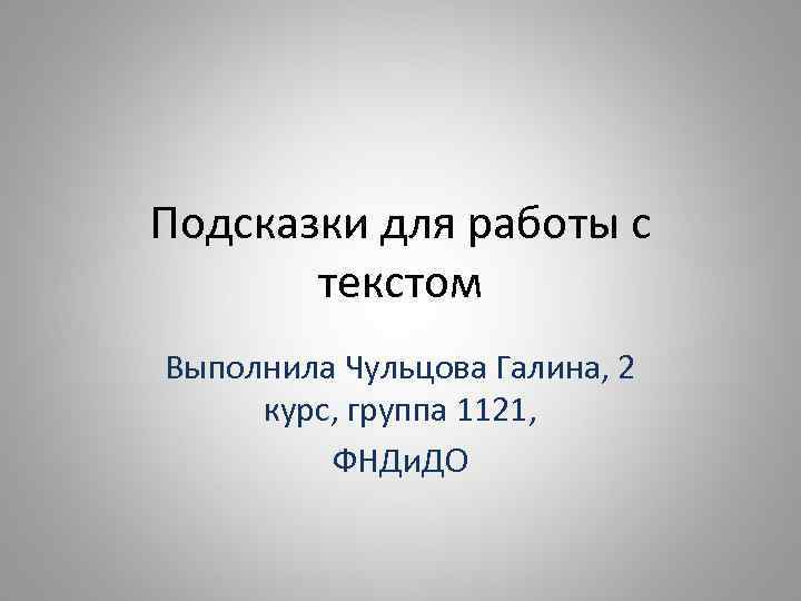 Подсказки для работы с текстом Выполнила Чульцова Галина, 2 курс, группа 1121, ФНДи. ДО