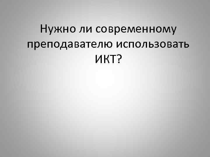 Нужно ли современному преподавателю использовать ИКТ? 