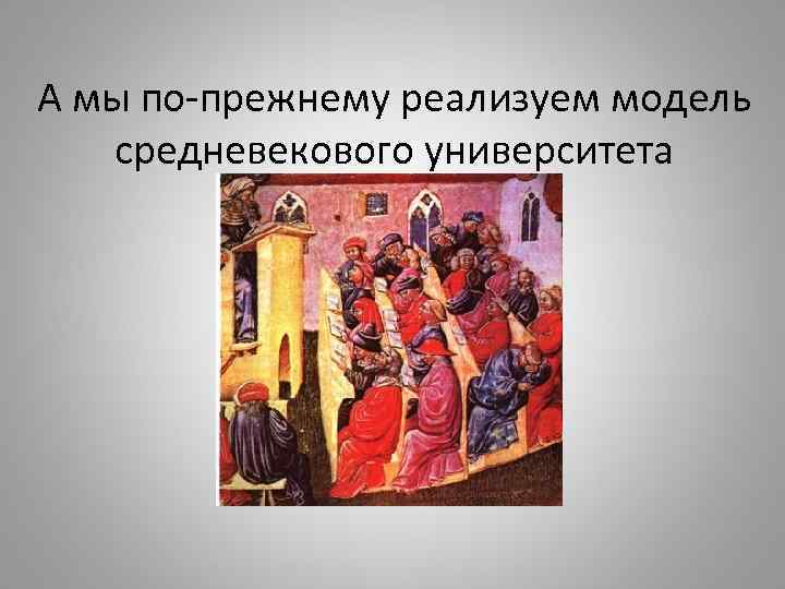 А мы по-прежнему реализуем модель средневекового университета 