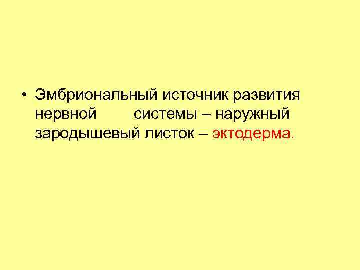  • Эмбриональный источник развития нервной системы – наружный зародышевый листок – эктодерма. 