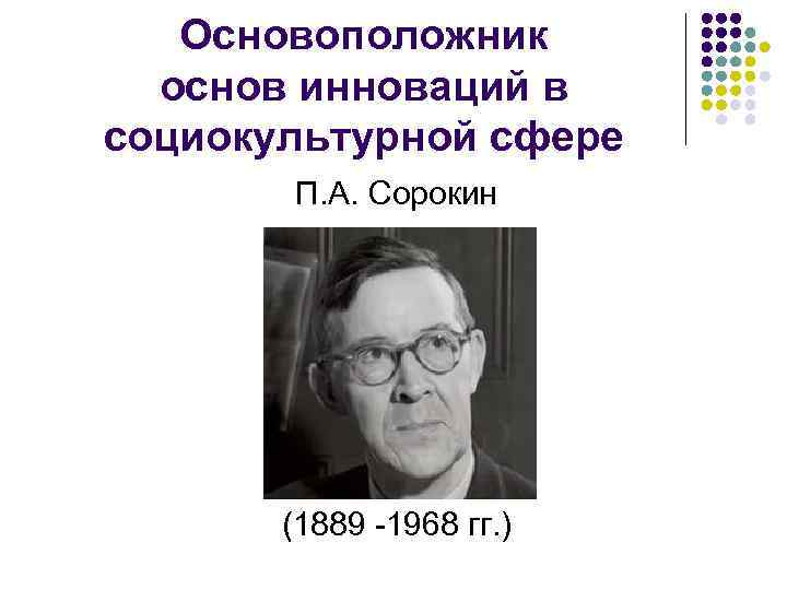 Основоположник основ инноваций в социокультурной сфере П. А. Сорокин (1889 -1968 гг. ) 