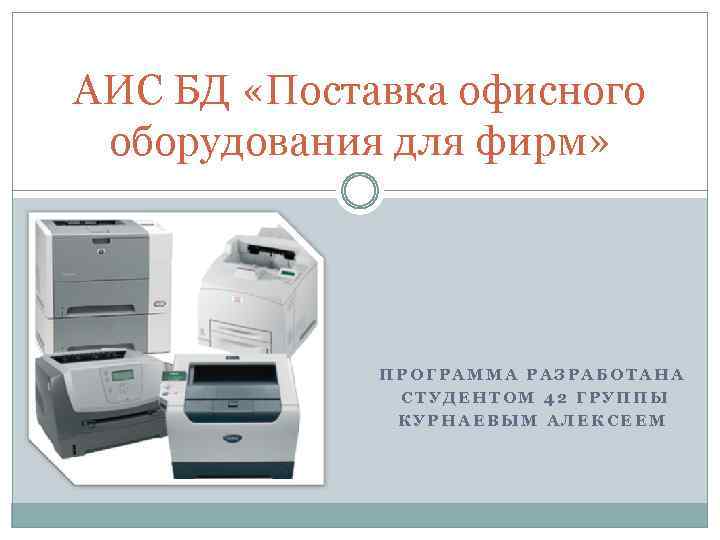 АИС БД «Поставка офисного оборудования для фирм» ПРОГРАММА РАЗРАБОТАНА СТУДЕНТОМ 42 ГРУППЫ КУРНАЕВЫМ АЛЕКСЕЕМ