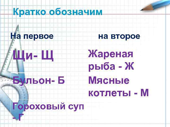 Кратко обозначим На первое на второе Щи- Щ Бульон- Б Гороховый суп - Г