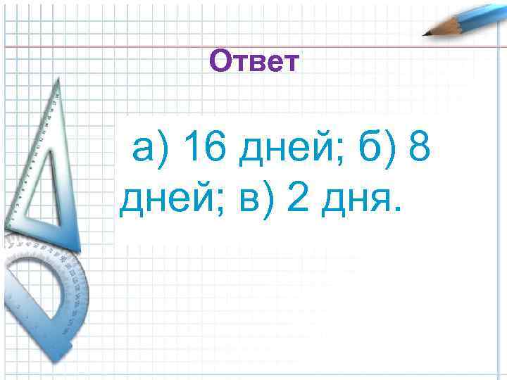 Ответ а) 16 дней; б) 8 дней; в) 2 дня. 
