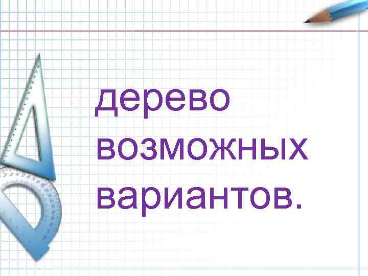 дерево возможных вариантов. 